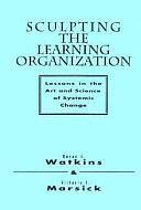 Sculpting the Learning Organization: Lessons in the Art and Science of Systemic Change by Victoria J. Marsick, Karen E. Watkins