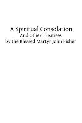 A Spiritual Consolation: And Other Treatises by the Blessed Martyr John Fisher by John Fisher
