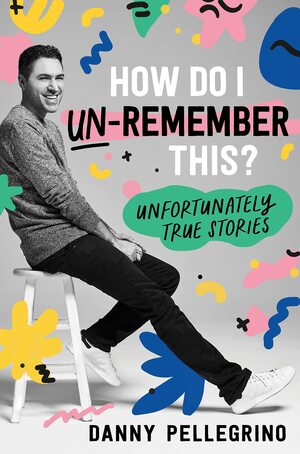 How Do I Un-Remember This?: Unfortunately True Stories by Danny Pellegrino