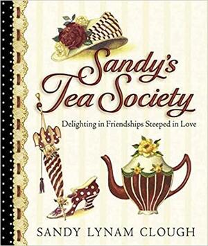 Sandy's Tea Society: Delighting in Friendships Steeped in Love by Sandy Lynam Clough