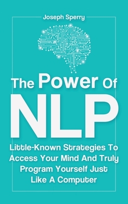 The Power Of NLP: Little-Known Strategies To Access Your Mind And Truly Program Yourself Just Like A Computer by Joseph Sperry, Patrick Magana