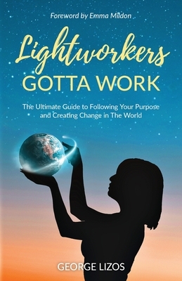 Lightworkers Gotta Work: The Ultimate Guide to Following Your Purpose and Creating Change in the World by George Lizos