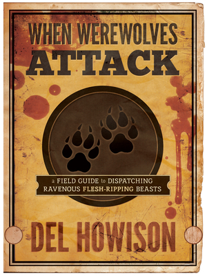 When Werewolves Attack: A Guide to Dispatching Ravenous Flesh-Ripping Beasts by Del Howison