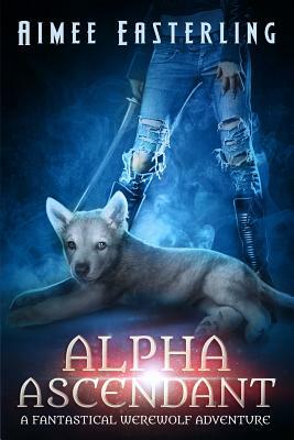Alpha Ascendant: Fantastical Werewolf Adventure by Aimee Easterling