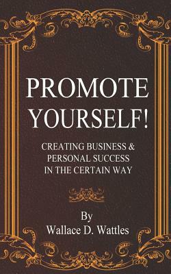 Promote Yourself! Creating Business & Personal Success in the Certain Way by Wallace D. Wattles