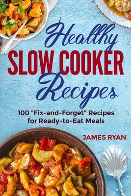 Healthy Slow Cooker: 100 Fix And Forget Recipes For Ready To Eat Meals by James Ryan