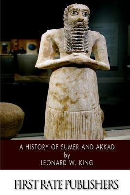 A History of Sumer and Akkad: An Account of the Early Races of Babylonia from Prehistoric Times to the Foundation of the Babylonian Monarchy by Leonard W. King