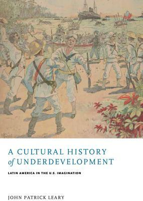 A Cultural History of Underdevelopment: Latin America in the U.S. Imagination by John Patrick Leary