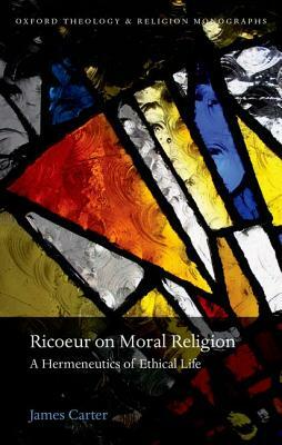 Ricoeur on Moral Religion: A Hermeneutics of Ethical Life by James Carter