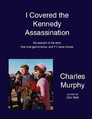I Covered the Kennedy Assassination by Charles Murphy, Don Wall