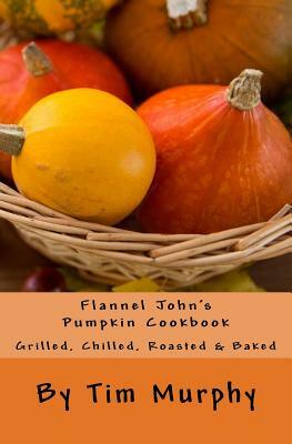 Flannel John's Pumpkin Cookbook: Grilled, Chilled, Roasted & Baked by Tim Murphy