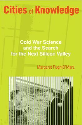 Cities of Knowledge: Cold War Science and the Search for the Next Silicon Valley by Margaret O'Mara