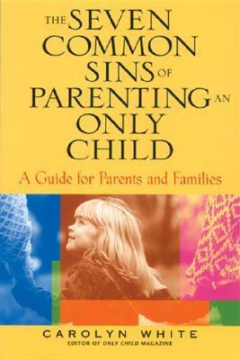 The Seven Common Sins of Parenting an Only Child: A Guide for Parents and Families by Carolyn White