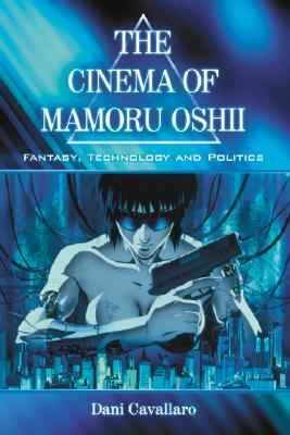 The Cinema of Mamoru Oshii: Fantasy, Technology and Politics by Dani Cavallaro