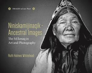 Niniskamijinaqik / Ancestral Images: The Mi'kmaq in Art and Photography by Ruth Holmes Whitehead