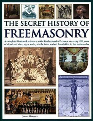 The Secret History of Freemasonry: A Complete Illustrated Reference to the Brotherhood of Masons, Covering 1000 Years of Ritual and Rites, Signs and Symbols, from Ancient Foundation to the Modern Day by Jeremy Harwood