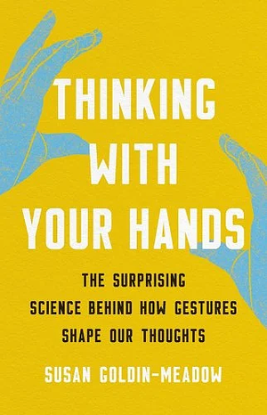 Thinking with Your Hands: The Surprising Science Behind How Gestures Shape Our Thoughts by Susan Goldin-Meadow