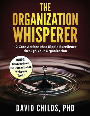 The Organization Whisperer: 12 Core Actions that Ripple Excellence through Your Organization by David Childs