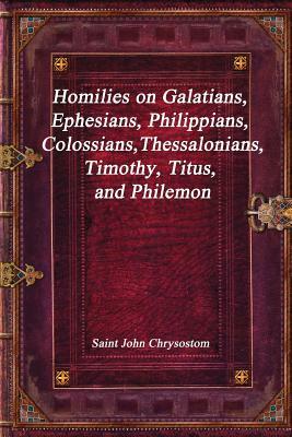 Homilies on Galatians, Ephesians, Philippians, Colossians, Thessalonians, Timothy, Titus, and Philemon by Saint John Chrysostom