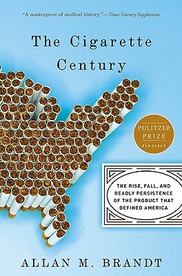 The Cigarette Century: The Rise, Fall, and Deadly Persistence of the Product That Defined America by Allan M. Brandt