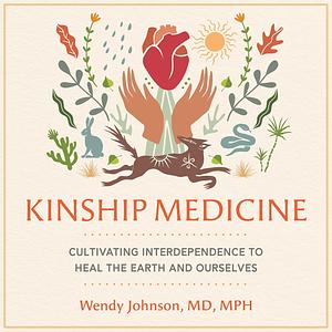 Kinship Medicine: Cultivating Interdependence to Heal the Earth and Ourselves by Dr. Wendy Johnson