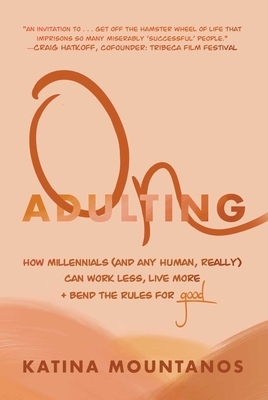 On Adulting: How Millennials (and Any Human, Really) Can Work Less, Live More, and Bend the Rules for Good by Katina Mountanos