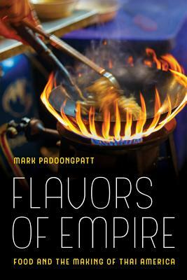 Flavors of Empire: Food and the Making of Thai America by Mark Padoongpatt