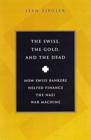 The Swiss, The Gold and The Dead: How Swiss Bankers Helped Finance the Nazi War Machine by Jean Zeigler, J. Maxwell Brownjohn, Jean Ziegler
