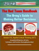 The Red Team Handbook: The Army's Guide to Making Better Decisions - Version 9. 0, Applied Critical Thinking (ACT), Groupthink Mitigation, 48 Tools, Techniques, and Practices Thoroughly Described by U. S. Army, U. S. Military, Department of Defense (Dod)