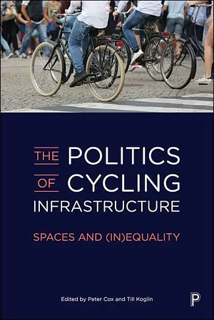 The Politics of Cycling Infrastructure: Spaces and (In)Equality by Peter Cox, Till Koglin