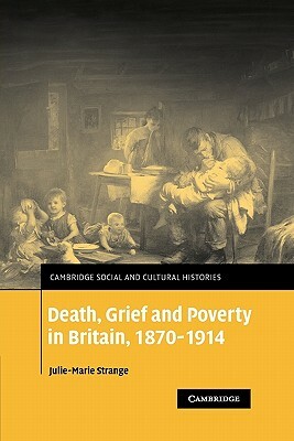 Death, Grief and Poverty in Britain, 1870-1914 by Julie-Marie Strange