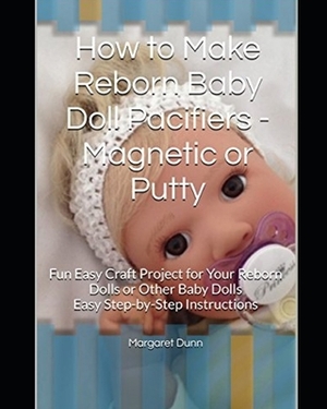 How to Make Reborn Baby Doll Pacifiers - Magnetic or Putty: Fun Easy Craft Project for Your Reborn Dolls or Other Baby Dolls Easy Step-by-Step Instruc by Margaret Dunn