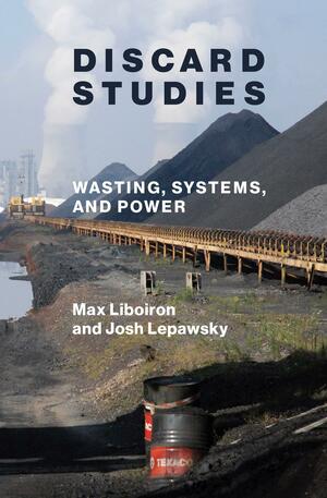 Discard Studies: Wasting, Systems, and Power by Max Liboiron, Josh Lepawsky