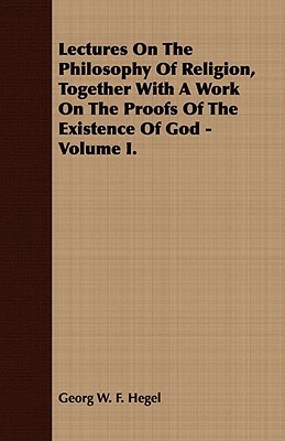 Lectures on the Philosophy of Religion, Together with a Work on the Proofs of the Existence of God - Volume I. by Georg W. F. Hegel