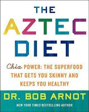 The Aztec Diet: Chia Power: The Superfood that Gets You Skinny and Keeps You Healthy by Bob Arnot, Bob Arnot