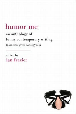 Humor Me: An Anthology of Funny Contemporary Writing (Plus Some Great Old Stuff Too) by Ian Frazier