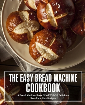 The Easy Bread Machine Cookbook: A Bread Machine Book Filled With 50 Delicious Bread Machine Recipes (2nd Edition) by Booksumo Press