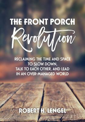 The Front Porch Revolution: Reclaiming the Time and Space to Slow Down, Talk to Each Other and Lead in an Over-Managed World by Robert H. Lengel