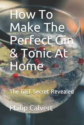 How To Make The Perfect Gin & Tonic At Home: The G&T Secret Revealed by Philip Calvert