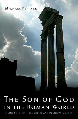 The Son of God in the Roman World: Divine Sonship in Its Social and Political Context by Michael Peppard