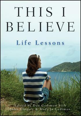 This I Believe: Life Lessons by John Gregory, Mary Jo Gediman, Dan Gediman