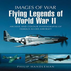 Flying Legends of World War II: Archive and Colour Photos of Famous Allied Aircraft by Philip Handleman