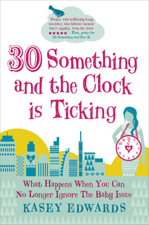 30 Something and the Clock Is Ticking: What Happens When You Can No Longer Ignore the Baby Issue by Kasey Edwards