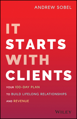 It Starts with Clients: Your 100-Day Plan to Build Lifelong Relationships and Revenue by Andrew Sobel