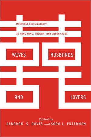 Wives, Husbands, and Lovers: Marriage and Sexuality in Hong Kong, Taiwan, and Urban China by Deborah S. Davis, Sara L. Friedman
