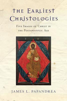 The Earliest Christologies: Five Images of Christ in the Postapostolic Age by James L. Papandrea