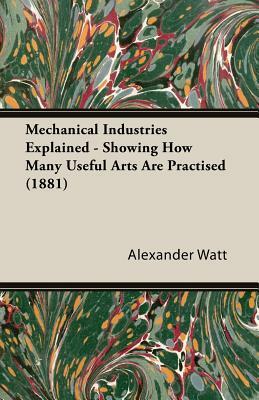 Mechanical Industries Explained - Showing How Many Useful Arts Are Practised (1881) by Alexander Watt