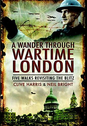 A Wander Through Wartime London: Five Walks Revisiting the Blitz by Clive Harris, Neil Bright