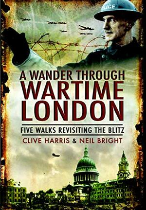 A Wander Through Wartime London: Five Walks Revisiting the Blitz by Neil Bright, Clive Harris