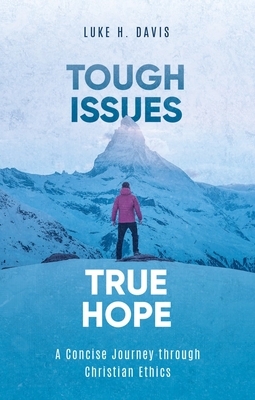 Tough Issues, True Hope: A Concise Journey Through Christian Ethics by Luke H. Davis